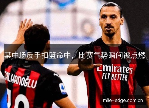 某中场反手扣篮命中，比赛气势瞬间被点燃
